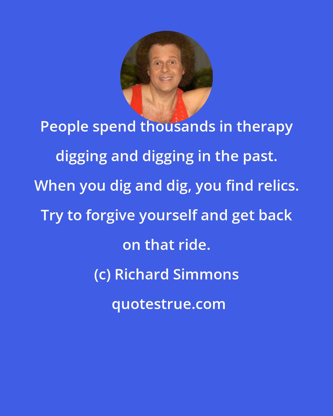 Richard Simmons: People spend thousands in therapy digging and digging in the past. When you dig and dig, you find relics. Try to forgive yourself and get back on that ride.