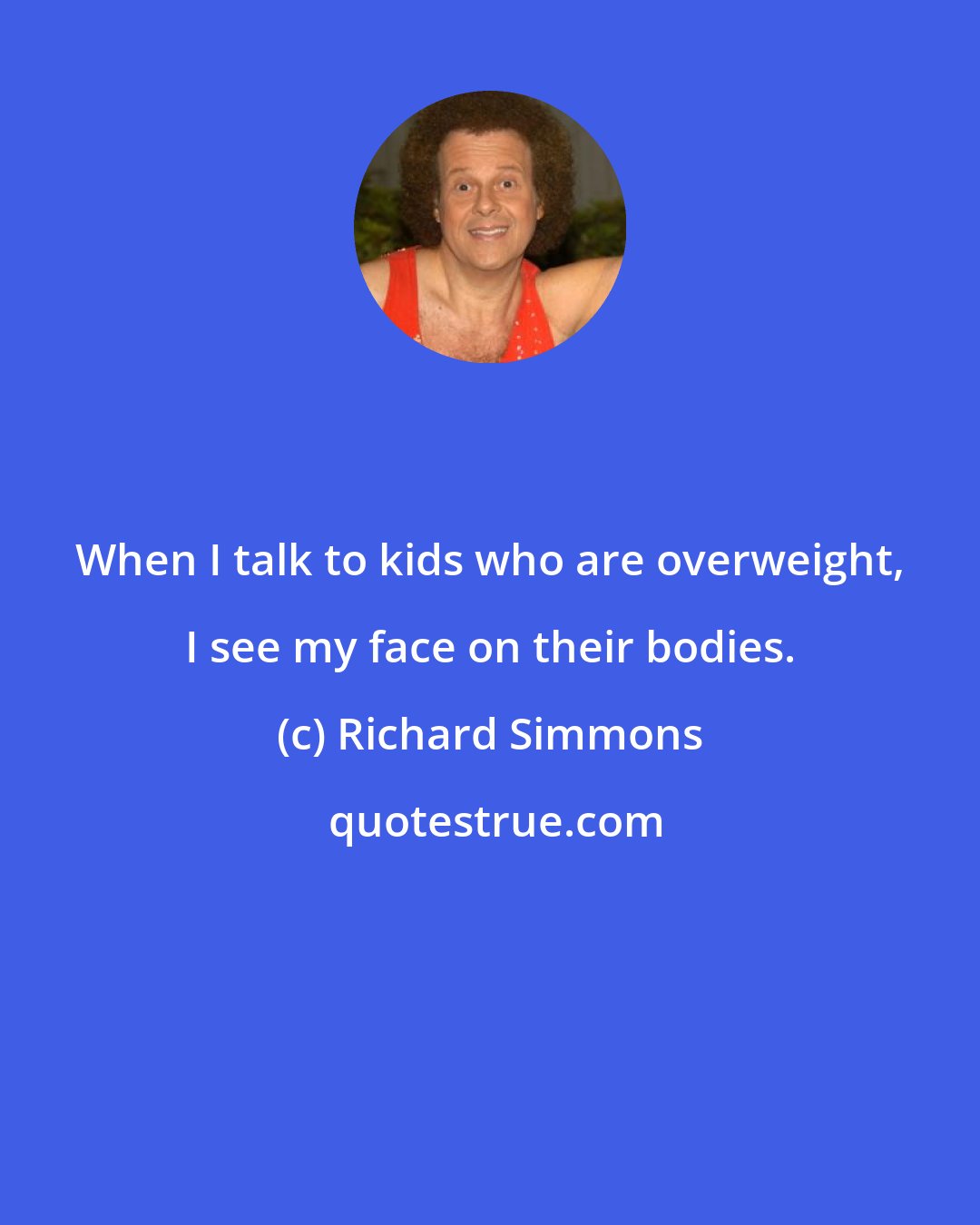 Richard Simmons: When I talk to kids who are overweight, I see my face on their bodies.