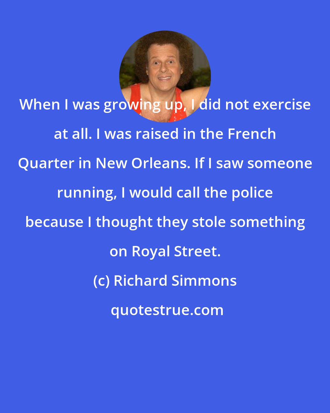 Richard Simmons: When I was growing up, I did not exercise at all. I was raised in the French Quarter in New Orleans. If I saw someone running, I would call the police because I thought they stole something on Royal Street.