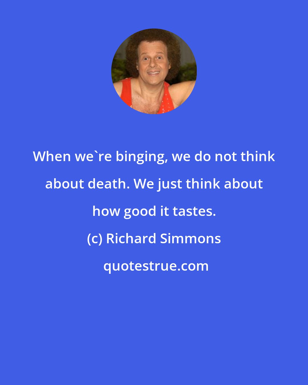 Richard Simmons: When we're binging, we do not think about death. We just think about how good it tastes.