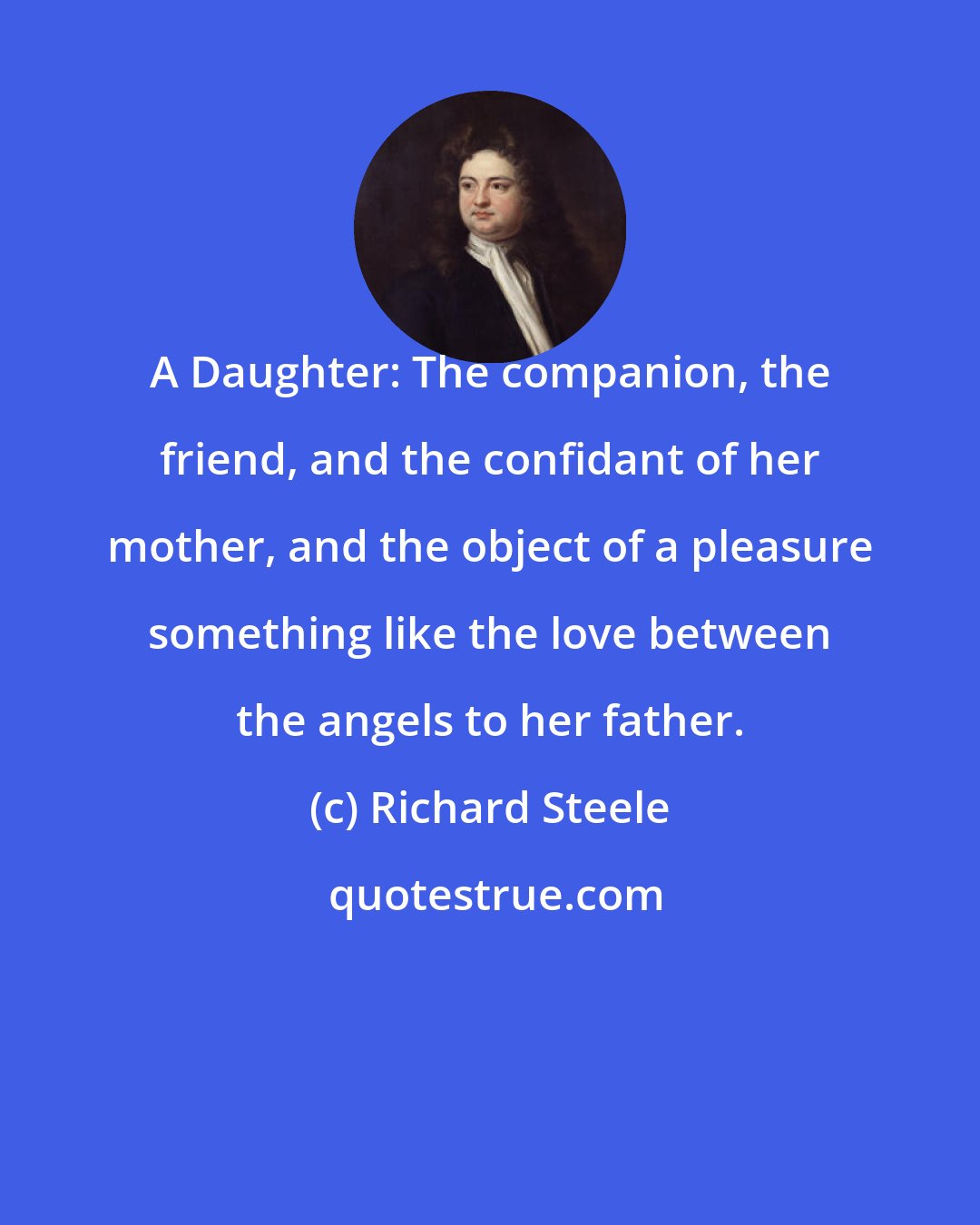 Richard Steele: A Daughter: The companion, the friend, and the confidant of her mother, and the object of a pleasure something like the love between the angels to her father.