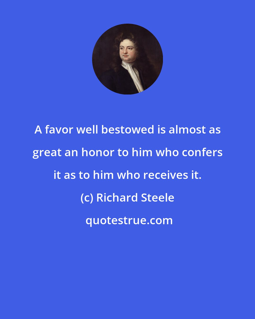 Richard Steele: A favor well bestowed is almost as great an honor to him who confers it as to him who receives it.