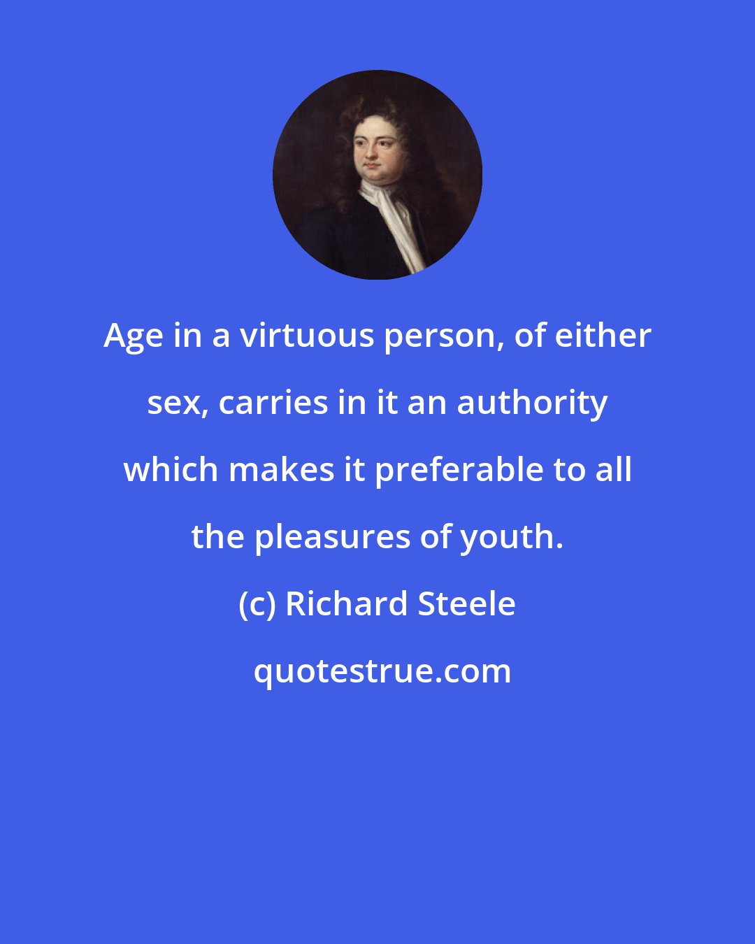 Richard Steele: Age in a virtuous person, of either sex, carries in it an authority which makes it preferable to all the pleasures of youth.