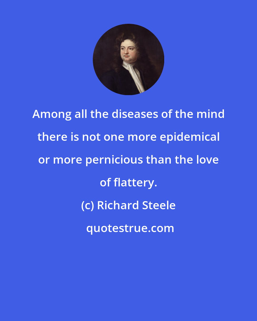 Richard Steele: Among all the diseases of the mind there is not one more epidemical or more pernicious than the love of flattery.