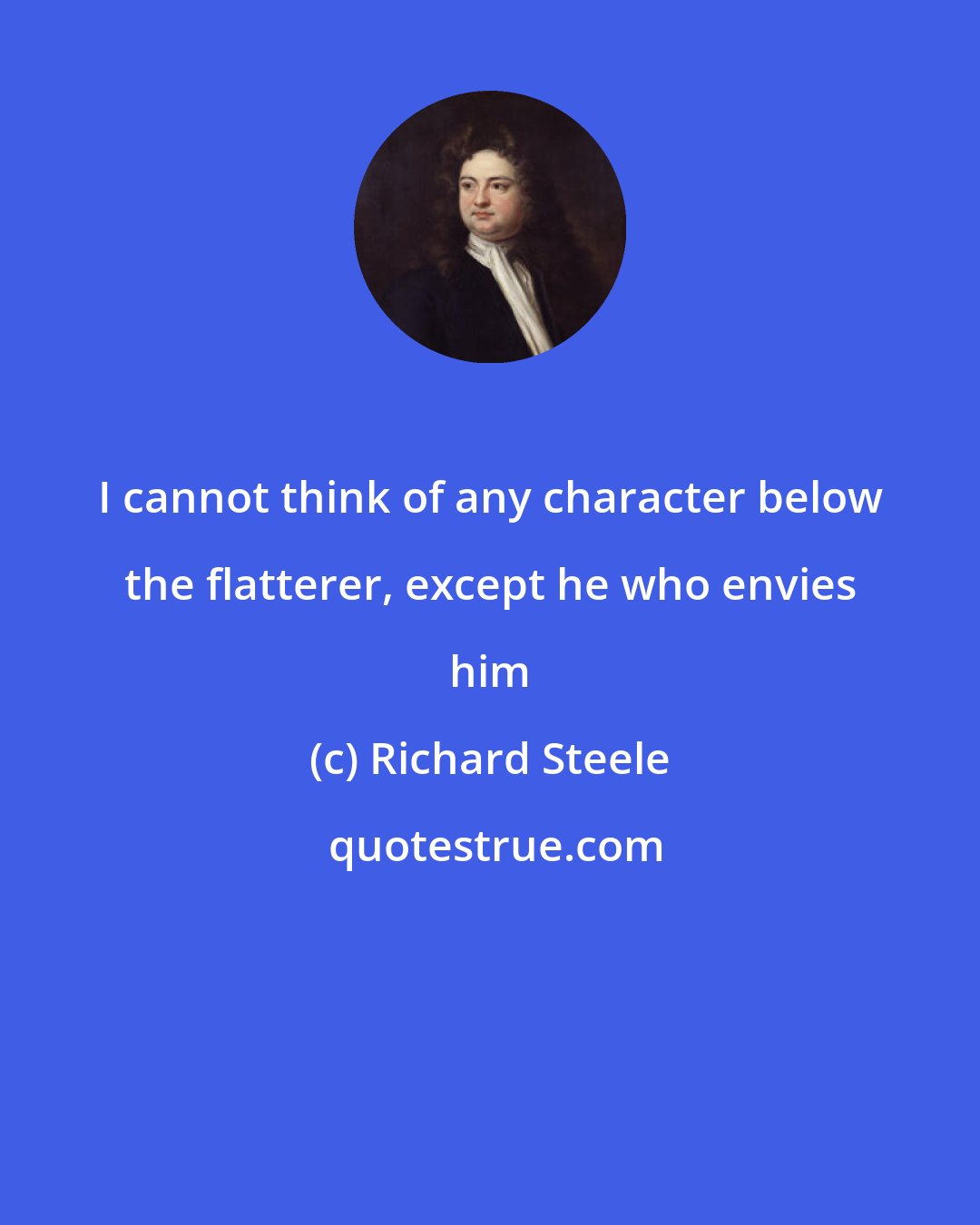 Richard Steele: I cannot think of any character below the flatterer, except he who envies him