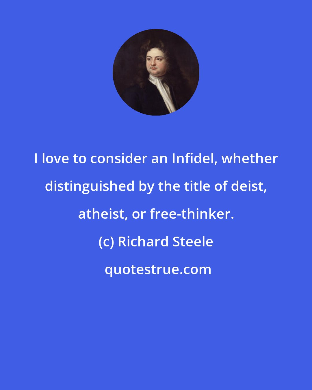 Richard Steele: I love to consider an Infidel, whether distinguished by the title of deist, atheist, or free-thinker.