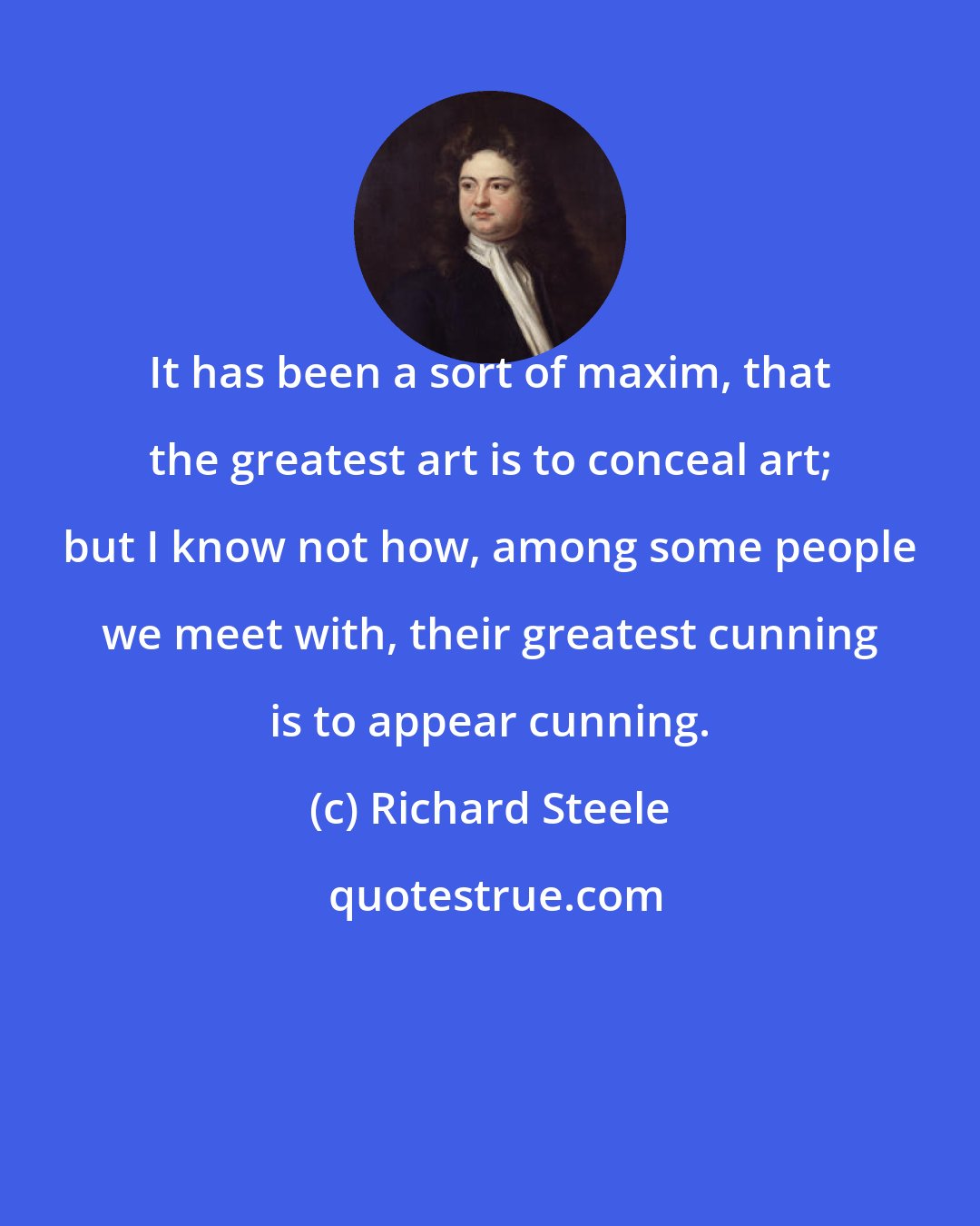 Richard Steele: It has been a sort of maxim, that the greatest art is to conceal art; but I know not how, among some people we meet with, their greatest cunning is to appear cunning.