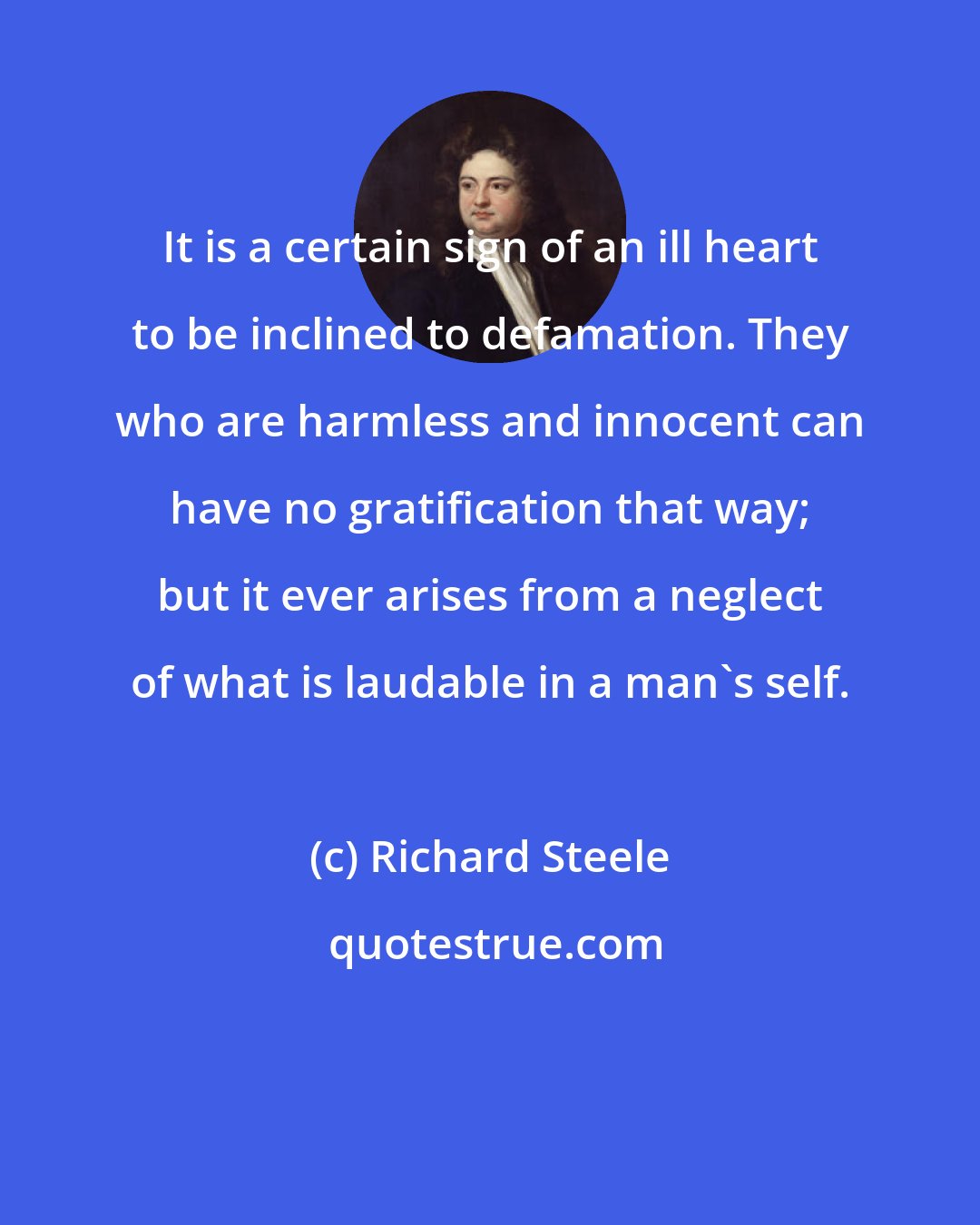 Richard Steele: It is a certain sign of an ill heart to be inclined to defamation. They who are harmless and innocent can have no gratification that way; but it ever arises from a neglect of what is laudable in a man's self.