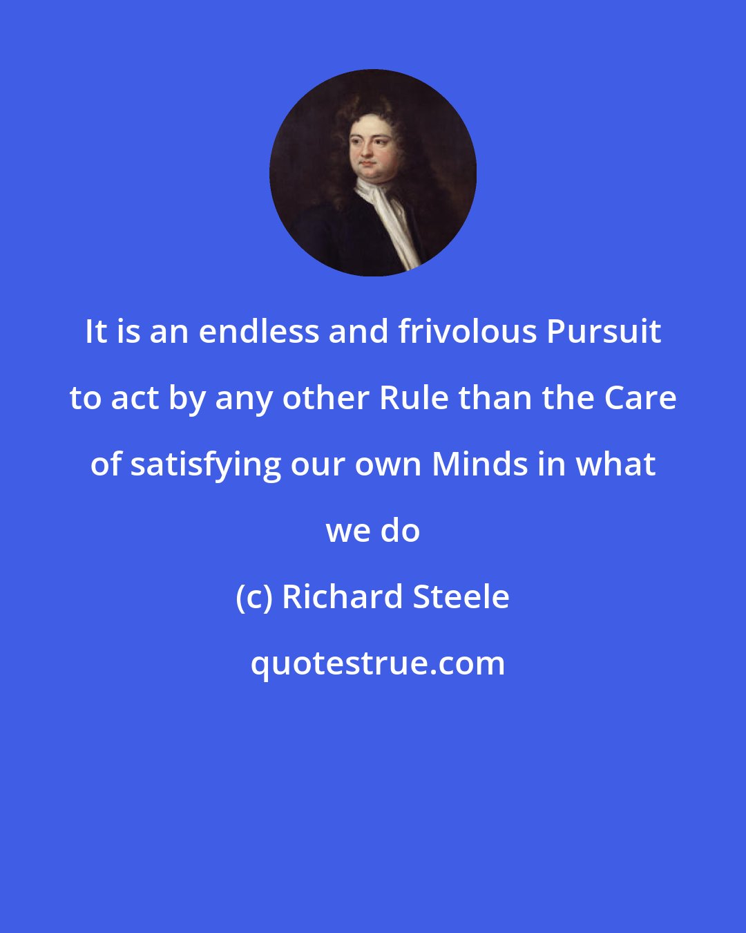 Richard Steele: It is an endless and frivolous Pursuit to act by any other Rule than the Care of satisfying our own Minds in what we do