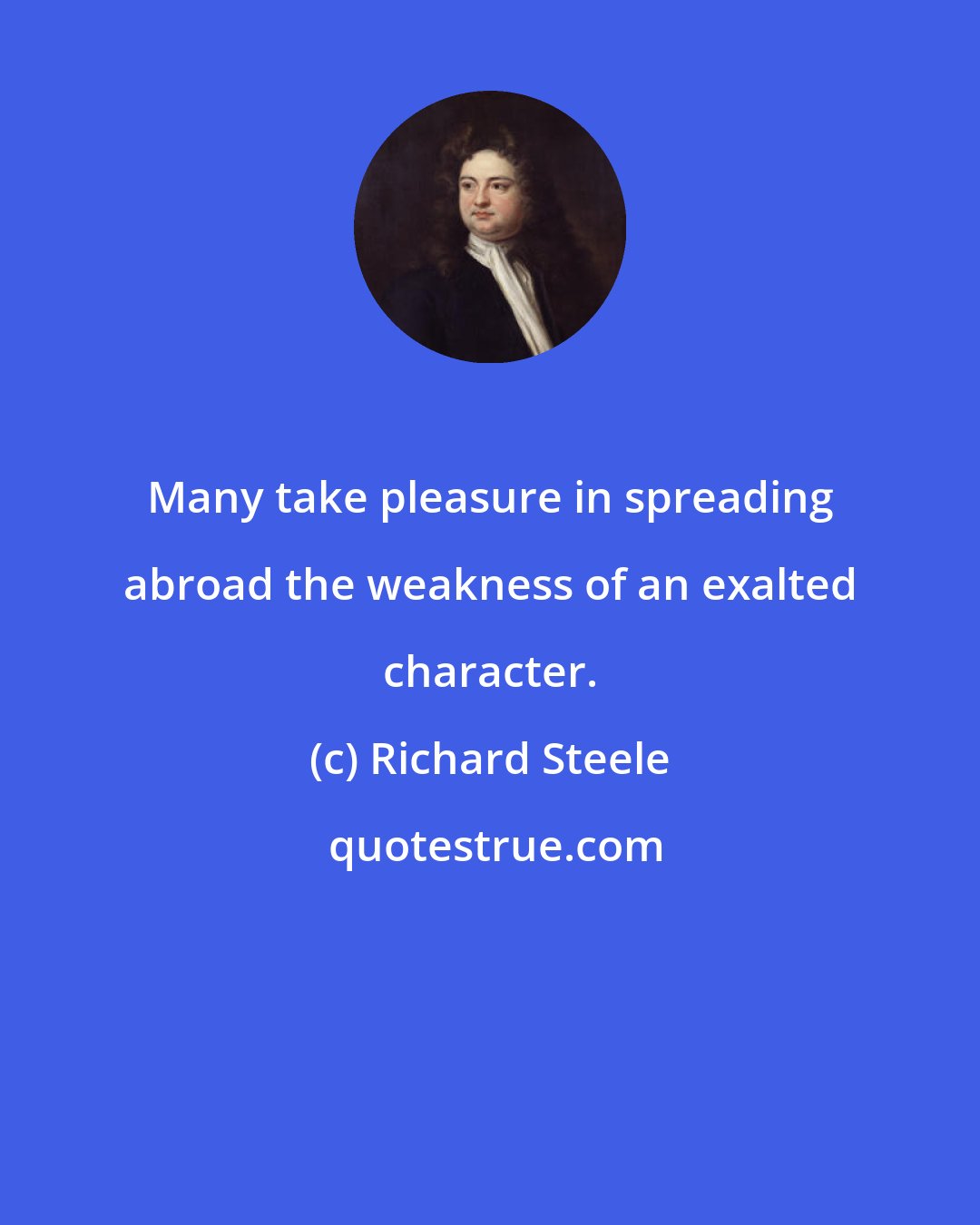 Richard Steele: Many take pleasure in spreading abroad the weakness of an exalted character.