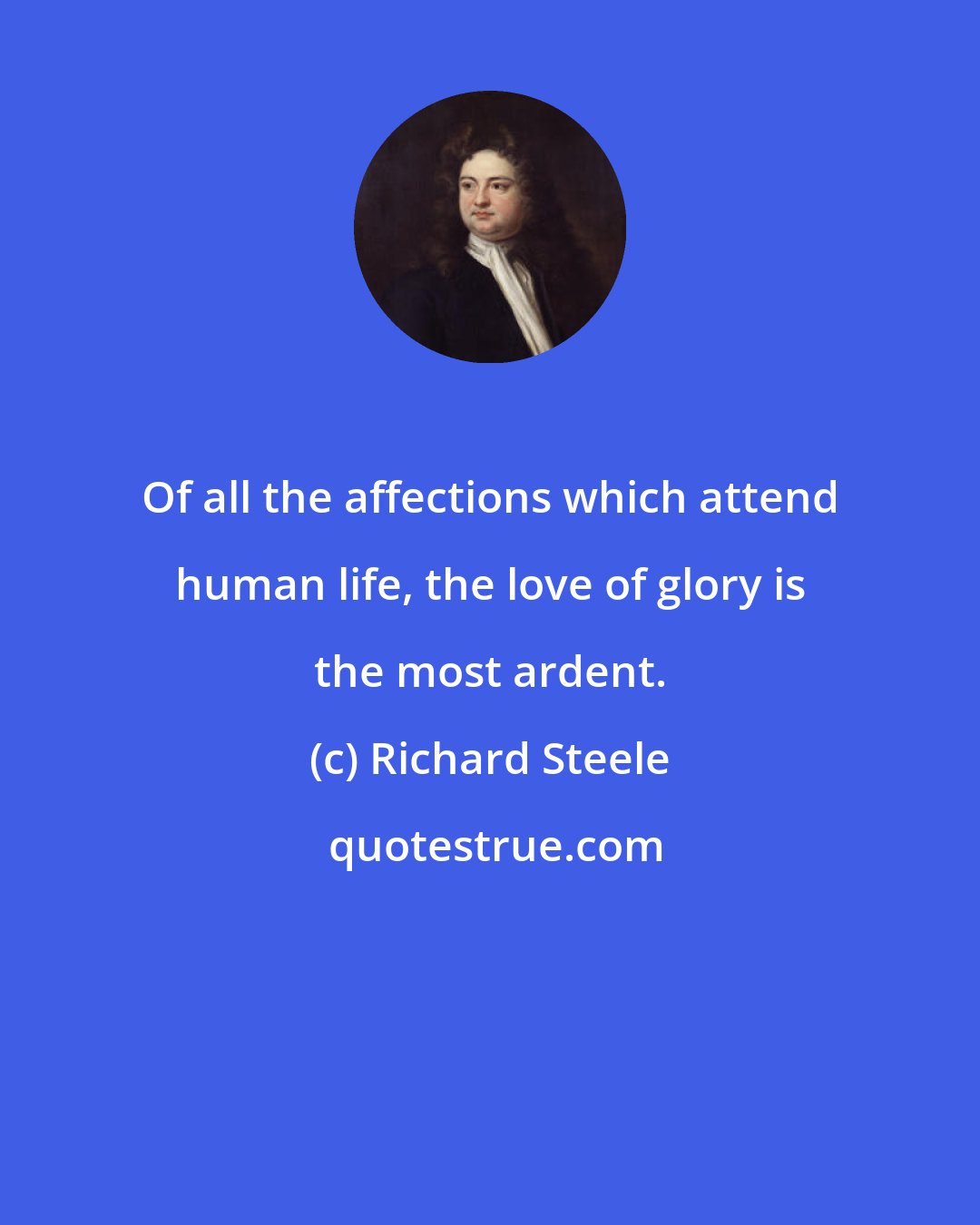 Richard Steele: Of all the affections which attend human life, the love of glory is the most ardent.