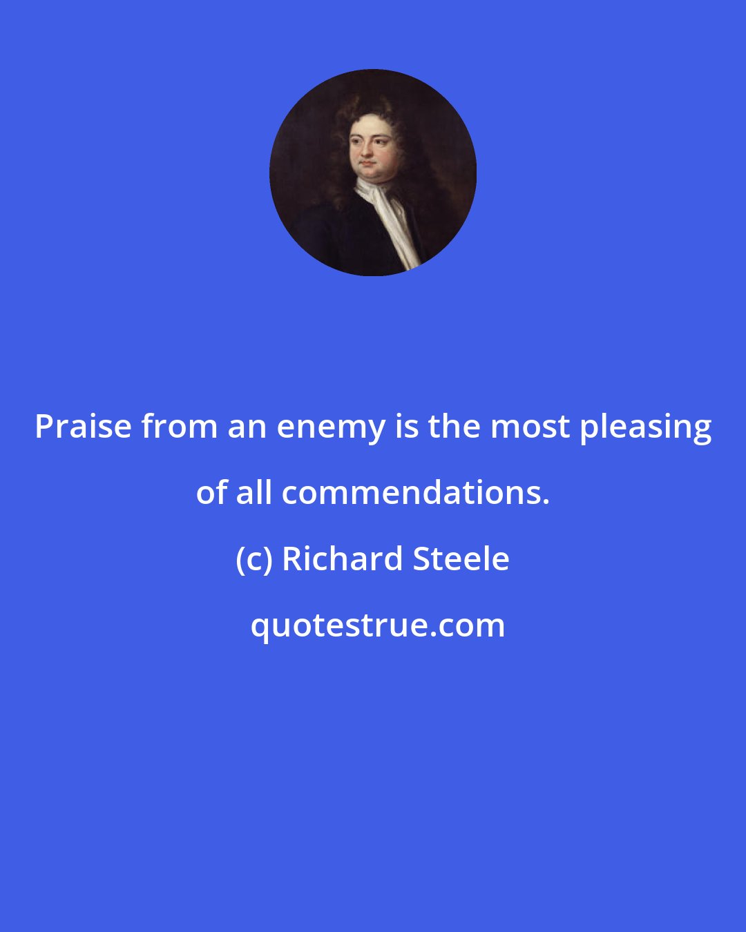 Richard Steele: Praise from an enemy is the most pleasing of all commendations.