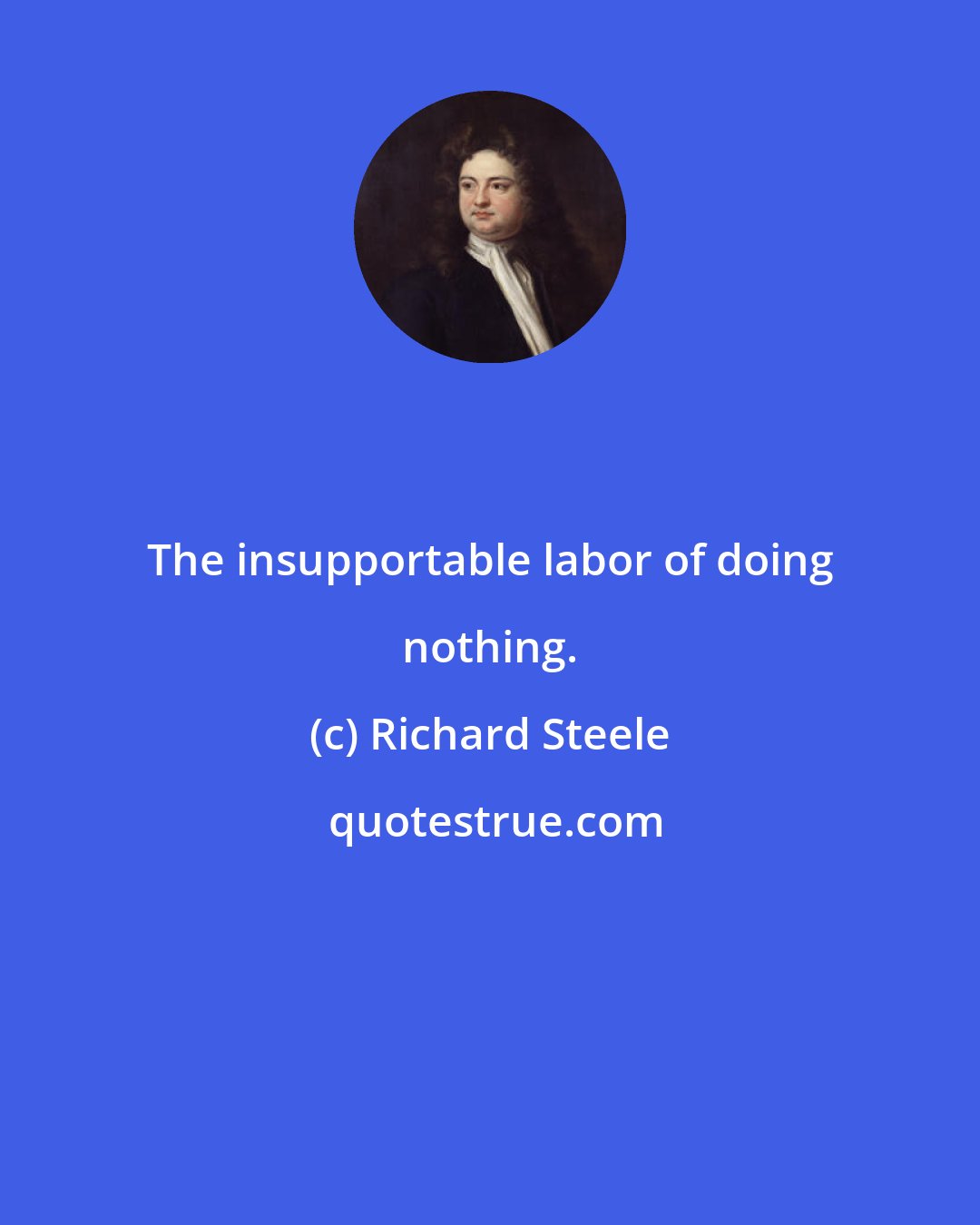 Richard Steele: The insupportable labor of doing nothing.