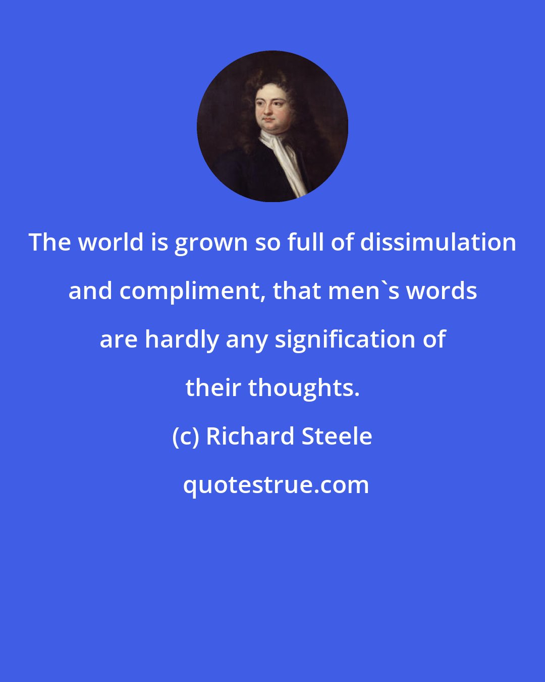 Richard Steele: The world is grown so full of dissimulation and compliment, that men's words are hardly any signification of their thoughts.