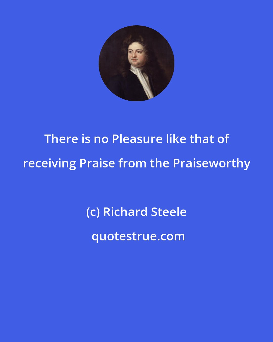 Richard Steele: There is no Pleasure like that of receiving Praise from the Praiseworthy