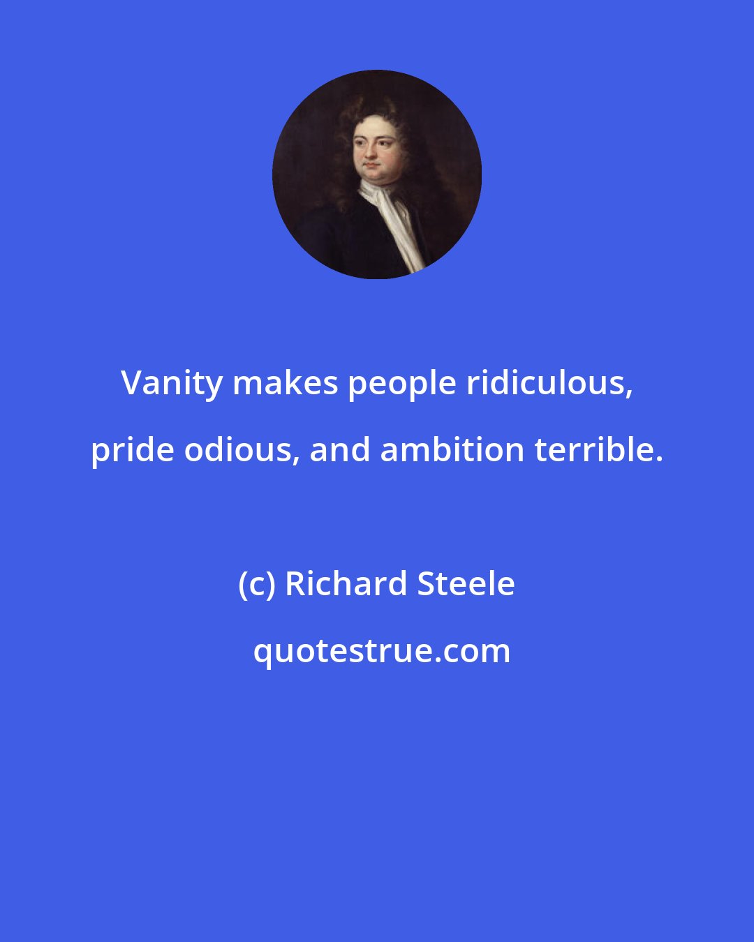 Richard Steele: Vanity makes people ridiculous, pride odious, and ambition terrible.