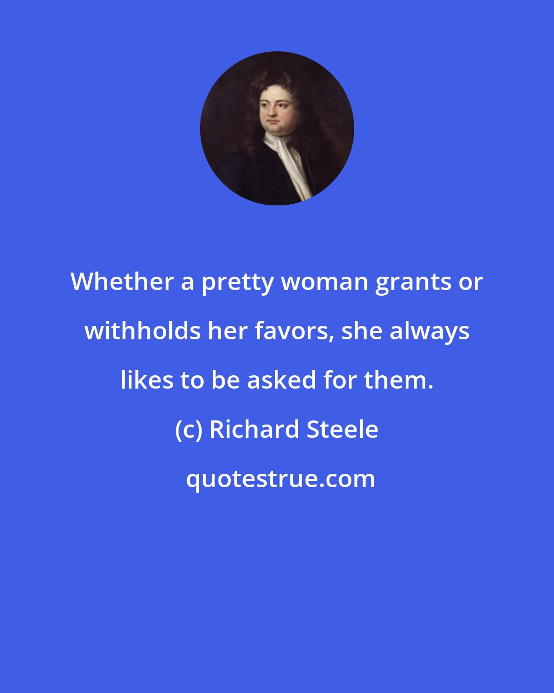 Richard Steele: Whether a pretty woman grants or withholds her favors, she always likes to be asked for them.