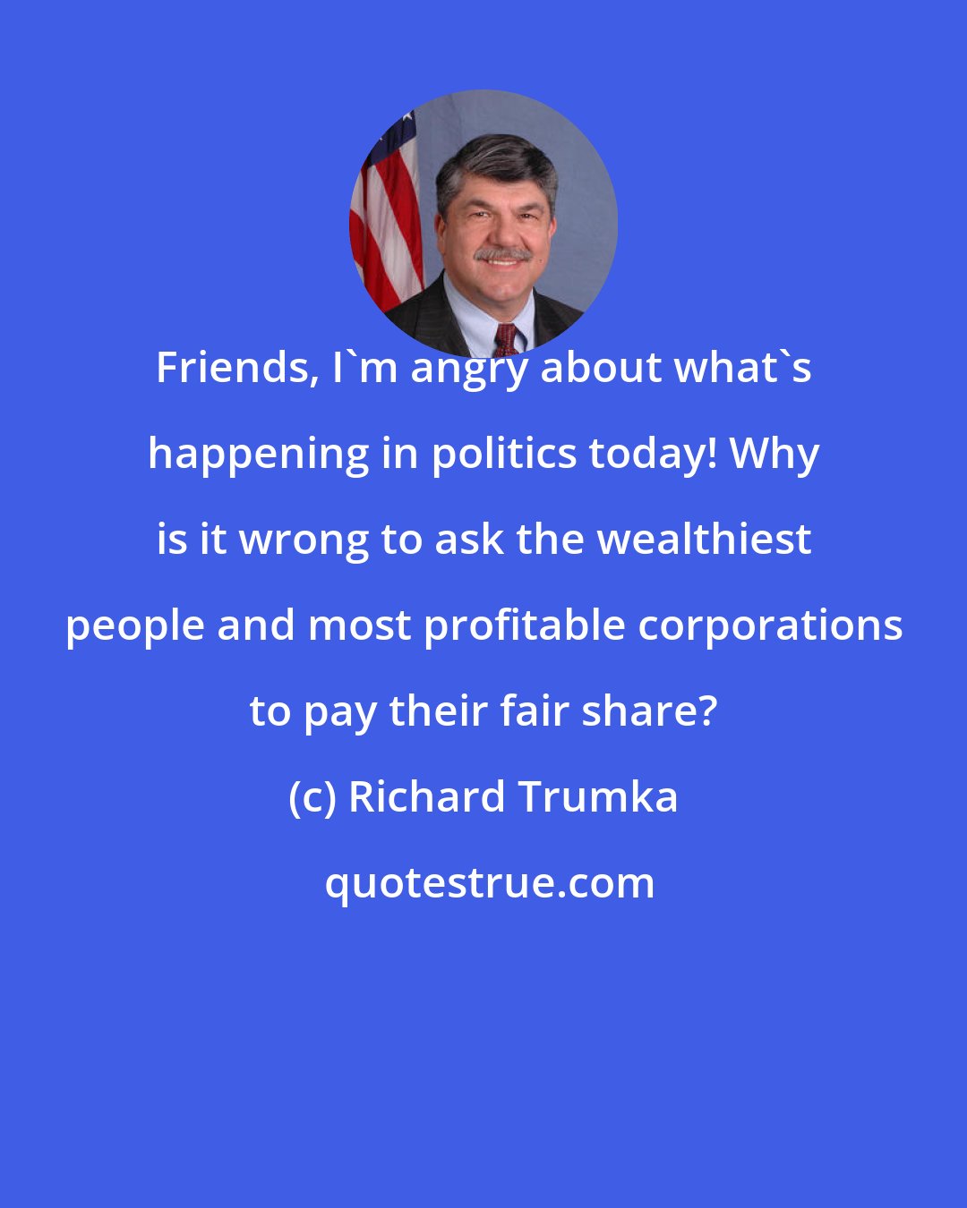 Richard Trumka: Friends, I'm angry about what's happening in politics today! Why is it wrong to ask the wealthiest people and most profitable corporations to pay their fair share?