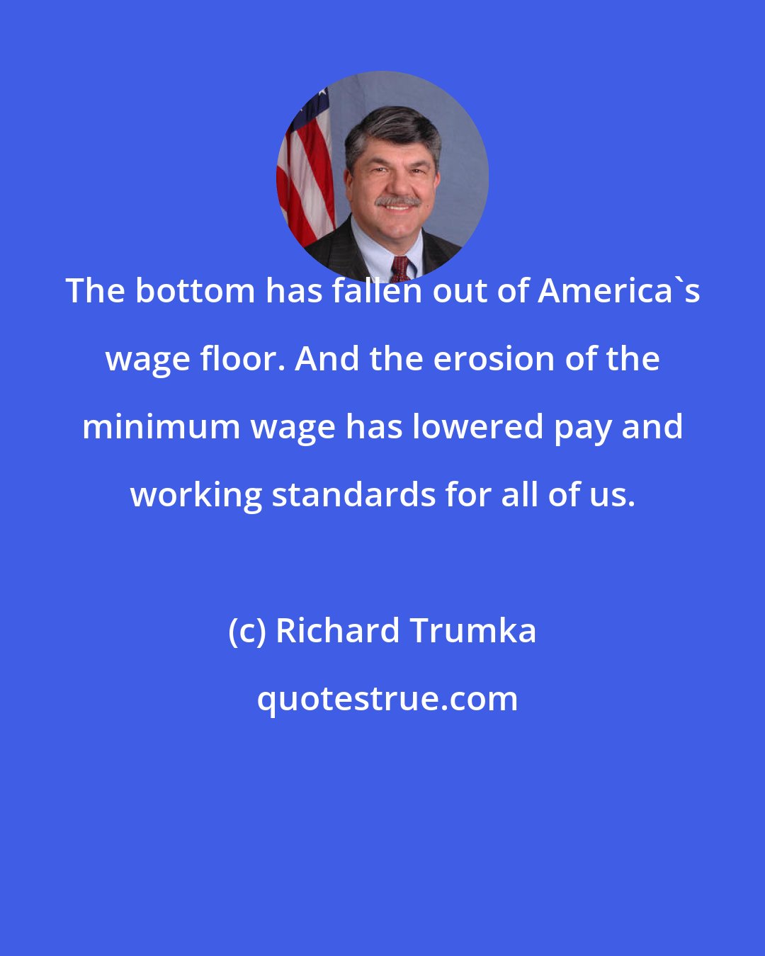 Richard Trumka: The bottom has fallen out of America's wage floor. And the erosion of the minimum wage has lowered pay and working standards for all of us.