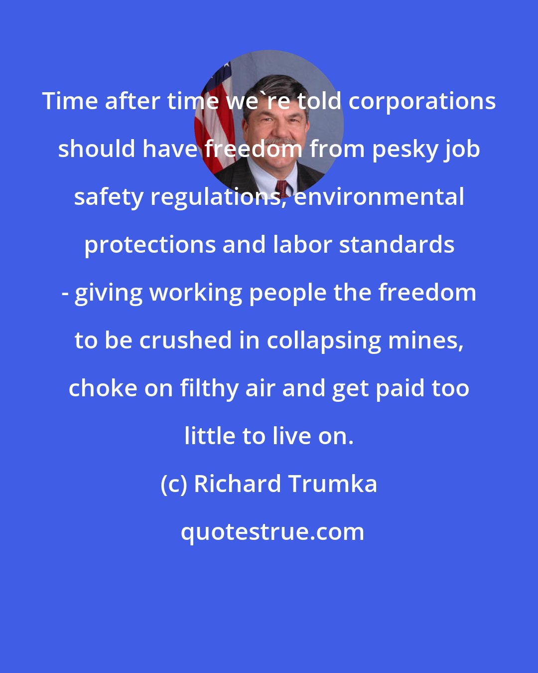 Richard Trumka: Time after time we're told corporations should have freedom from pesky job safety regulations, environmental protections and labor standards - giving working people the freedom to be crushed in collapsing mines, choke on filthy air and get paid too little to live on.