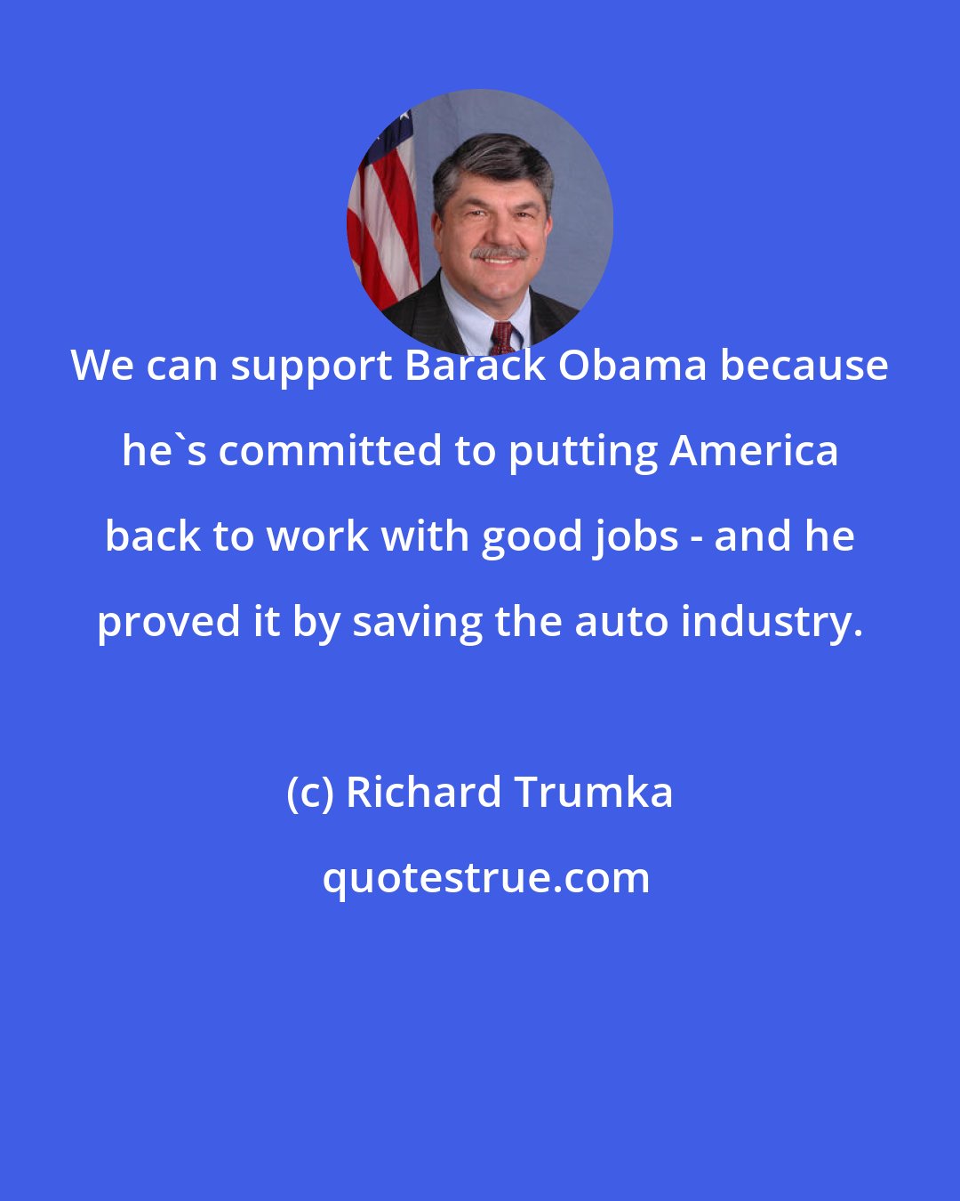 Richard Trumka: We can support Barack Obama because he's committed to putting America back to work with good jobs - and he proved it by saving the auto industry.