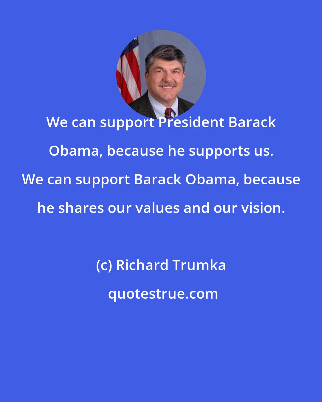 Richard Trumka: We can support President Barack Obama, because he supports us. We can support Barack Obama, because he shares our values and our vision.