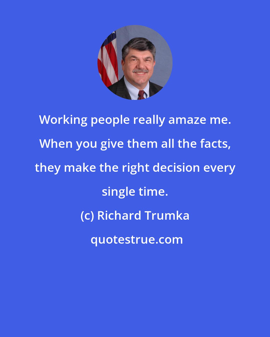 Richard Trumka: Working people really amaze me. When you give them all the facts, they make the right decision every single time.