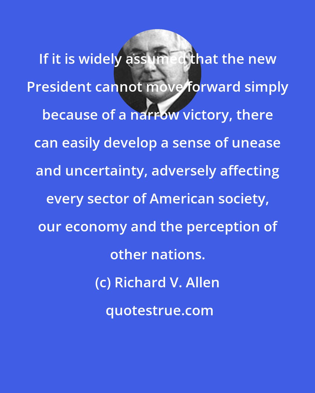 Richard V. Allen: If it is widely assumed that the new President cannot move forward simply because of a narrow victory, there can easily develop a sense of unease and uncertainty, adversely affecting every sector of American society, our economy and the perception of other nations.