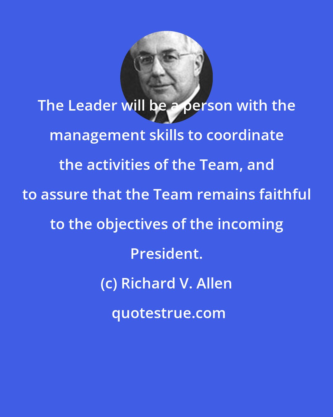 Richard V. Allen: The Leader will be a person with the management skills to coordinate the activities of the Team, and to assure that the Team remains faithful to the objectives of the incoming President.