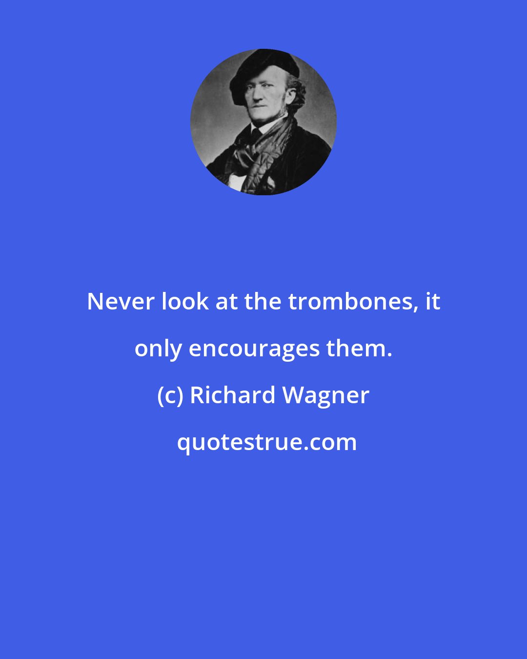 Richard Wagner: Never look at the trombones, it only encourages them.