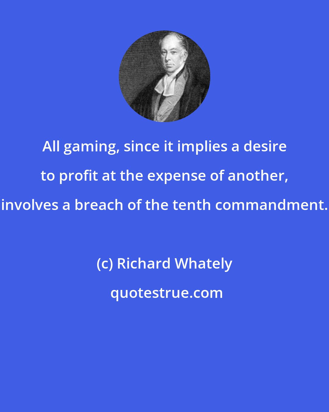 Richard Whately: All gaming, since it implies a desire to profit at the expense of another, involves a breach of the tenth commandment.