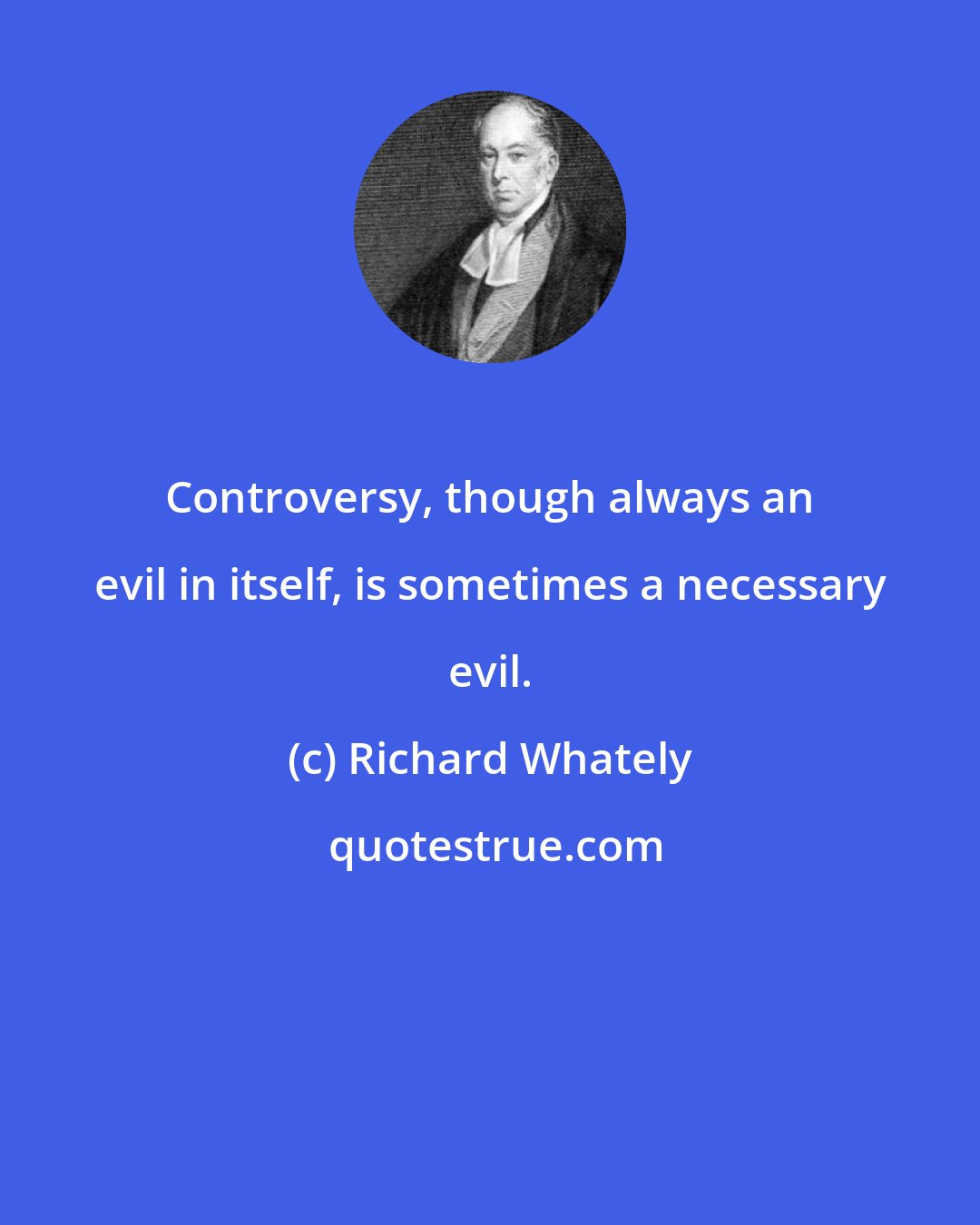 Richard Whately: Controversy, though always an evil in itself, is sometimes a necessary evil.