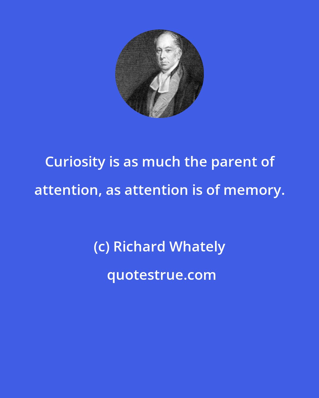 Richard Whately: Curiosity is as much the parent of attention, as attention is of memory.