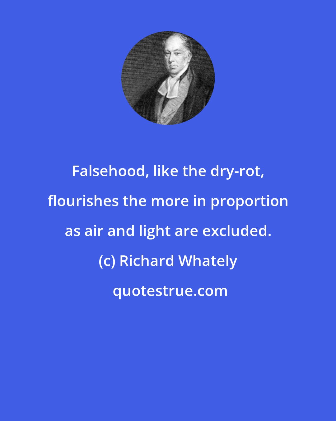 Richard Whately: Falsehood, like the dry-rot, flourishes the more in proportion as air and light are excluded.