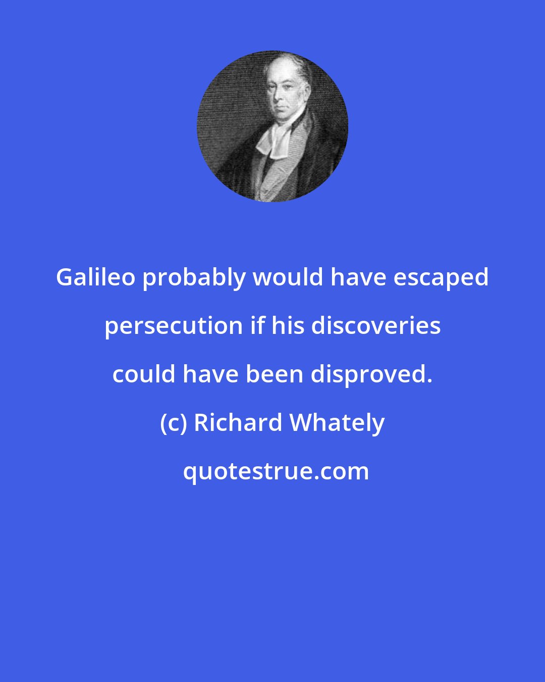 Richard Whately: Galileo probably would have escaped persecution if his discoveries could have been disproved.