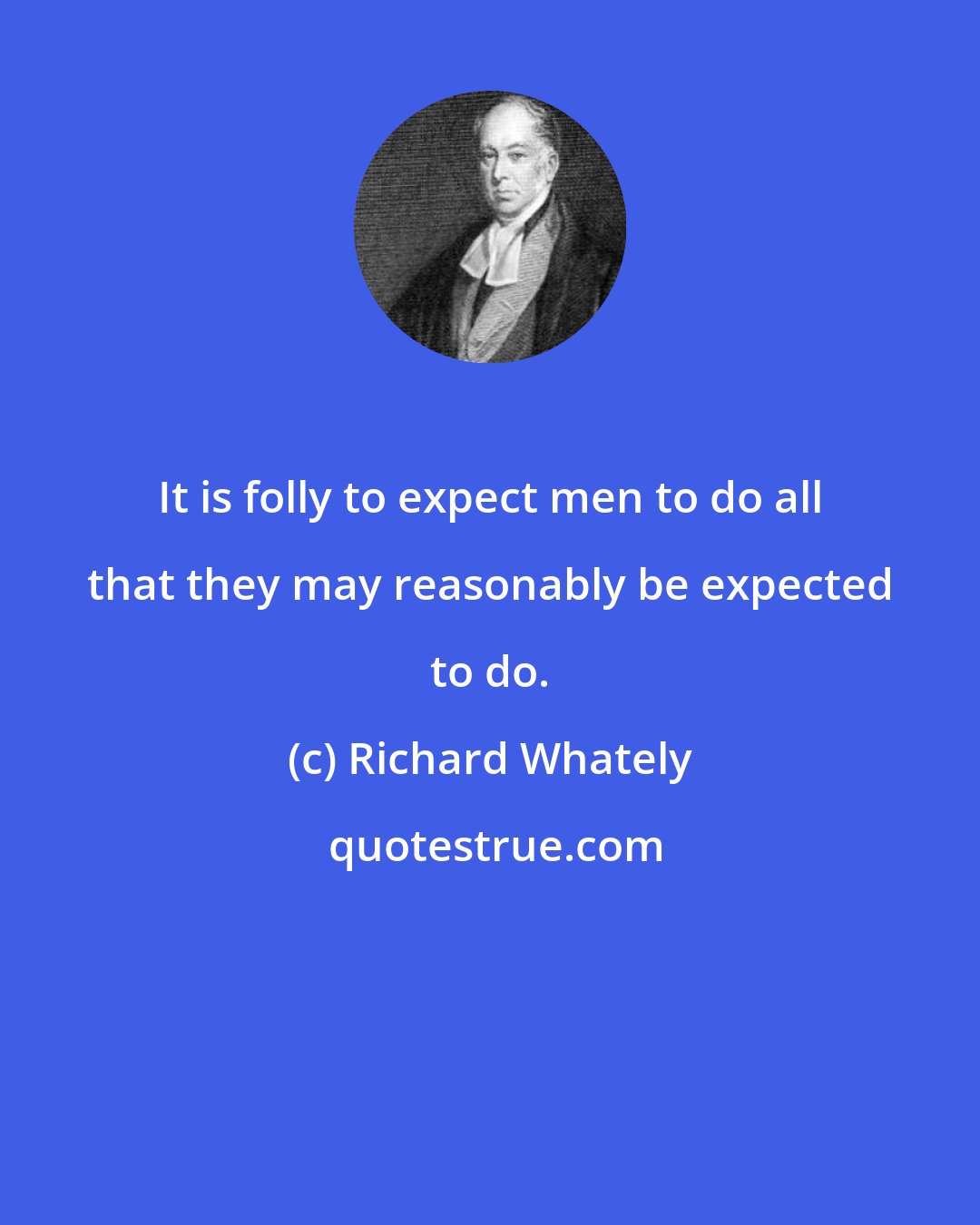 Richard Whately: It is folly to expect men to do all that they may reasonably be expected to do.