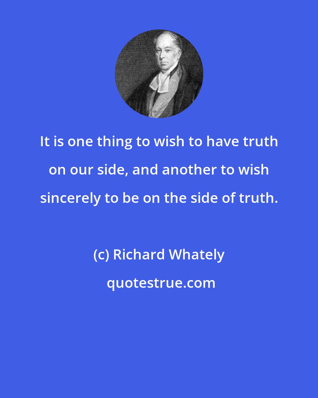 Richard Whately: It is one thing to wish to have truth on our side, and another to wish sincerely to be on the side of truth.