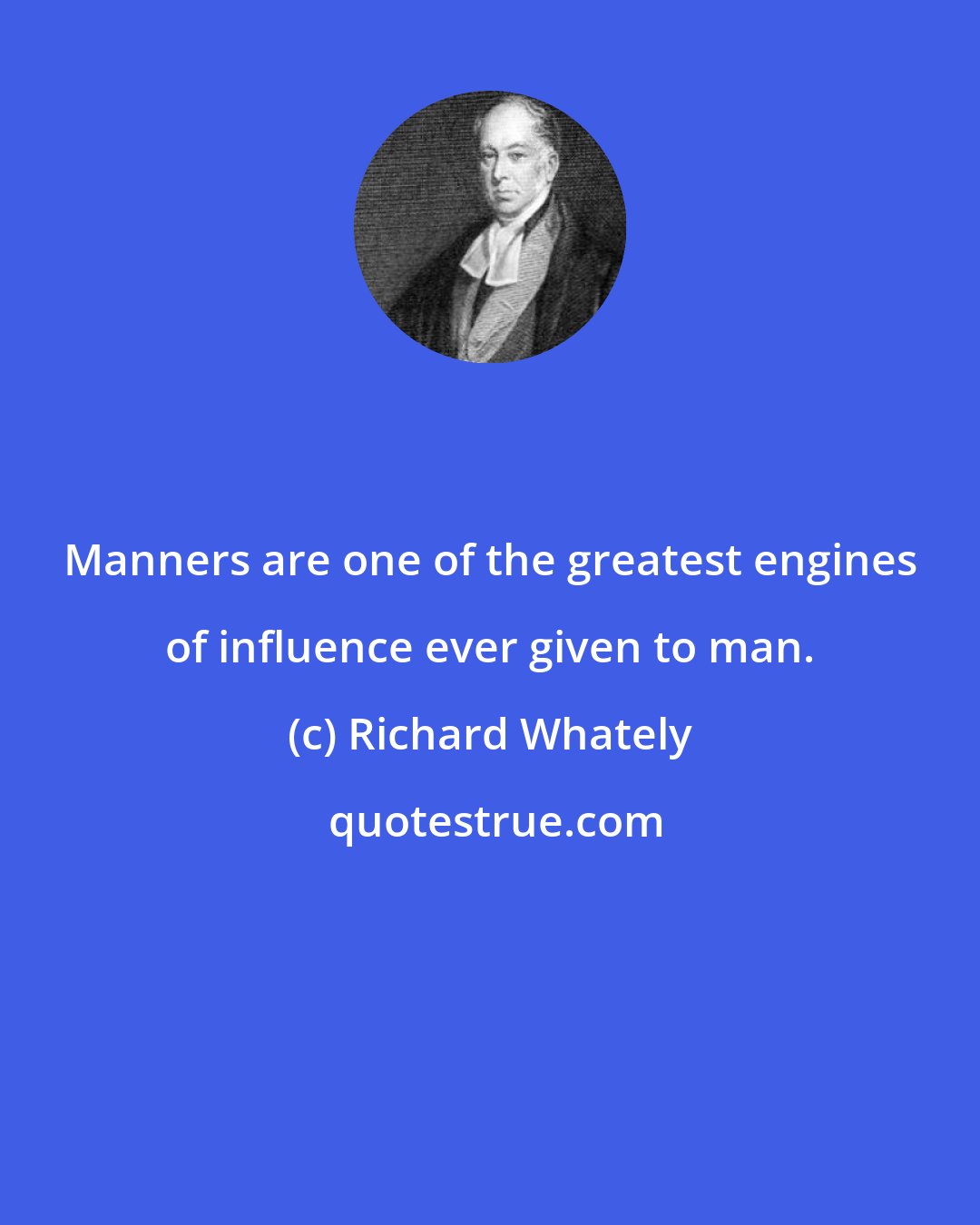 Richard Whately: Manners are one of the greatest engines of influence ever given to man.