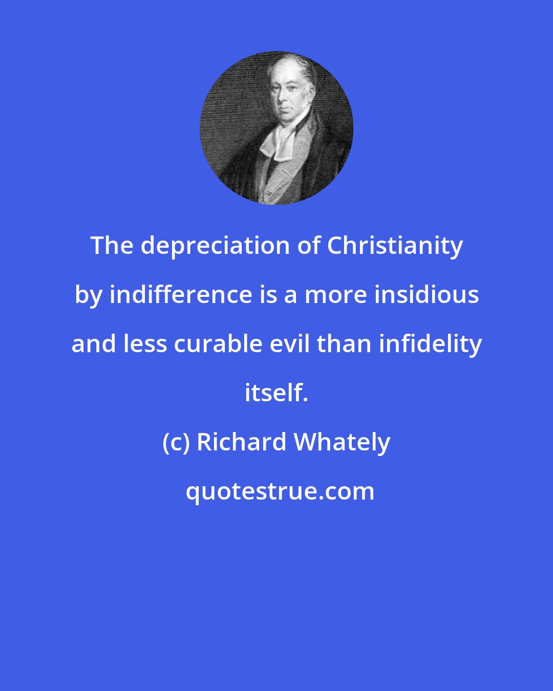 Richard Whately: The depreciation of Christianity by indifference is a more insidious and less curable evil than infidelity itself.