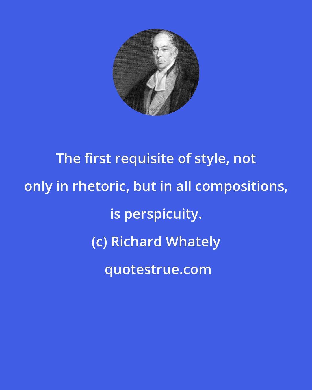 Richard Whately: The first requisite of style, not only in rhetoric, but in all compositions, is perspicuity.