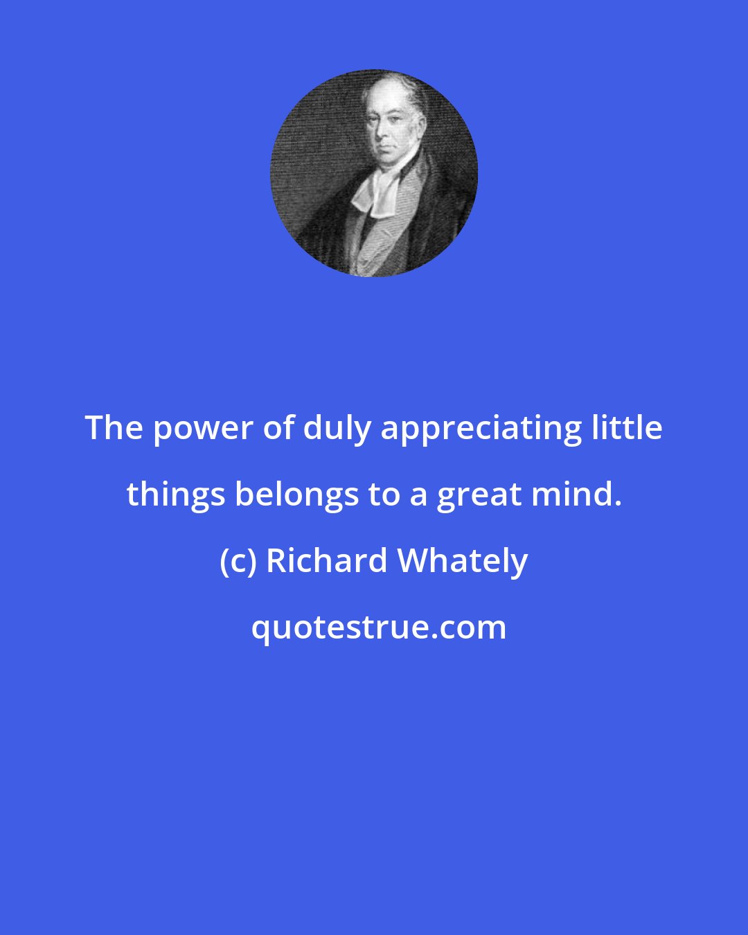 Richard Whately: The power of duly appreciating little things belongs to a great mind.