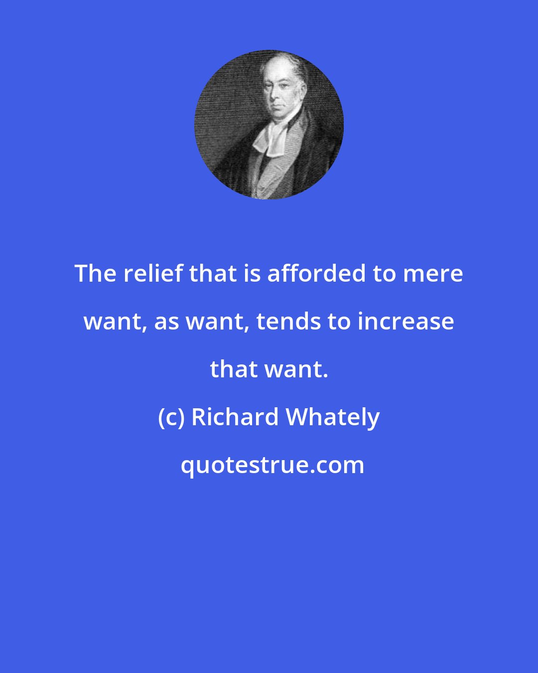 Richard Whately: The relief that is afforded to mere want, as want, tends to increase that want.