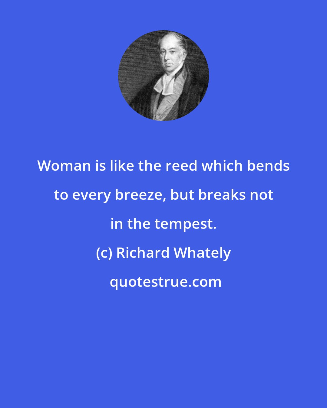 Richard Whately: Woman is like the reed which bends to every breeze, but breaks not in the tempest.