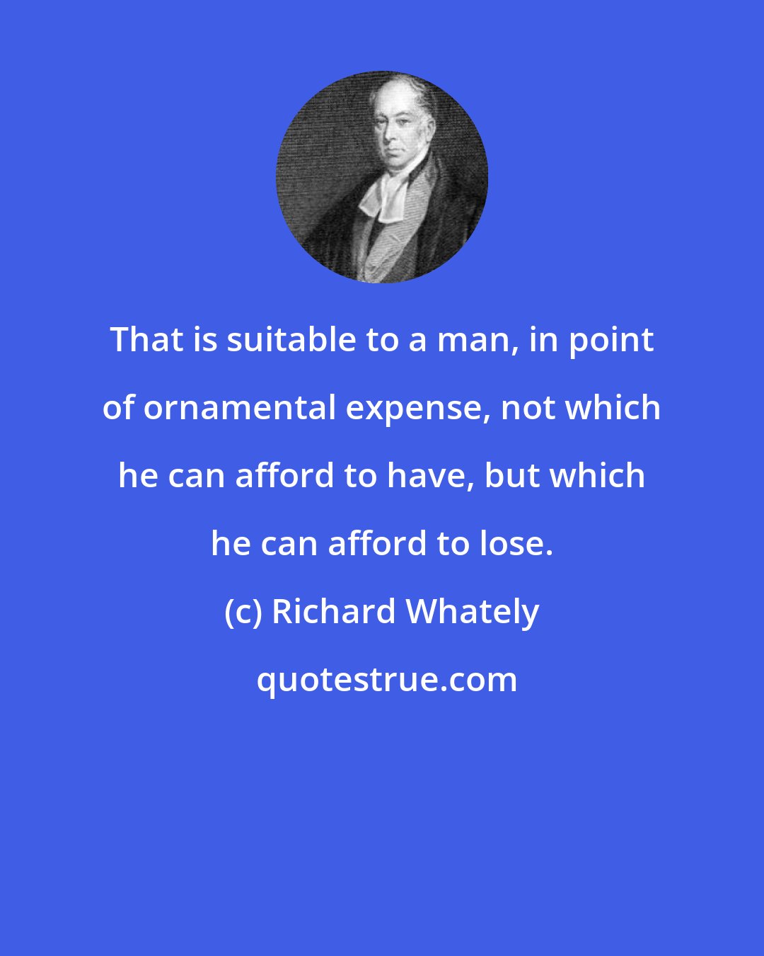 Richard Whately: That is suitable to a man, in point of ornamental expense, not which he can afford to have, but which he can afford to lose.