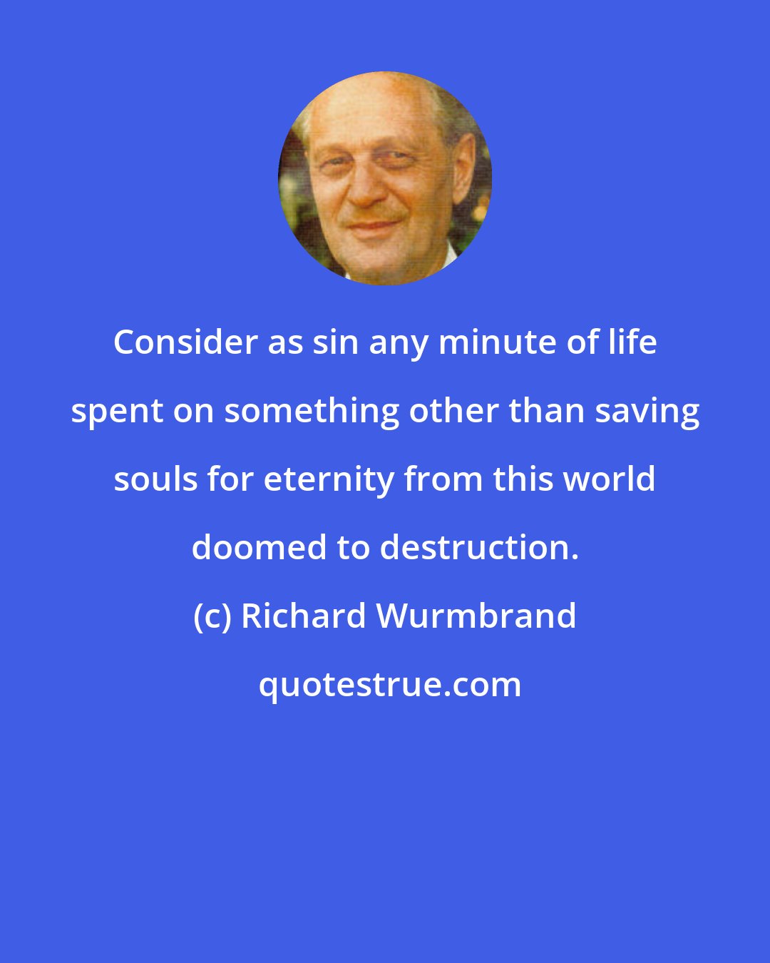 Richard Wurmbrand: Consider as sin any minute of life spent on something other than saving souls for eternity from this world doomed to destruction.