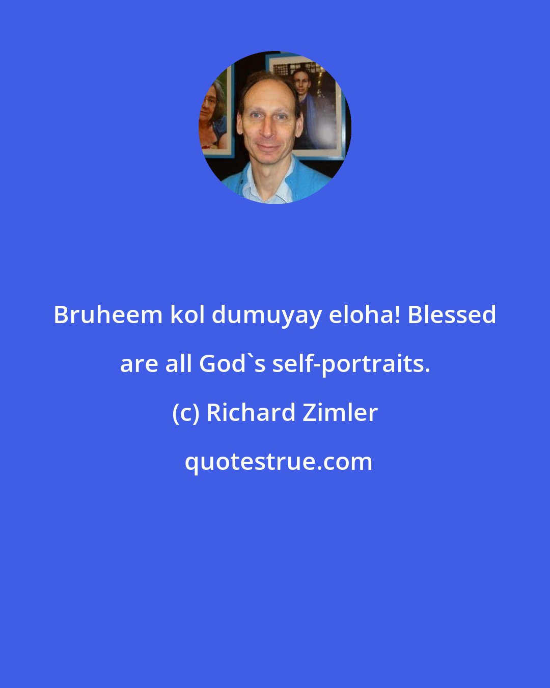 Richard Zimler: Bruheem kol dumuyay eloha! Blessed are all God's self-portraits.