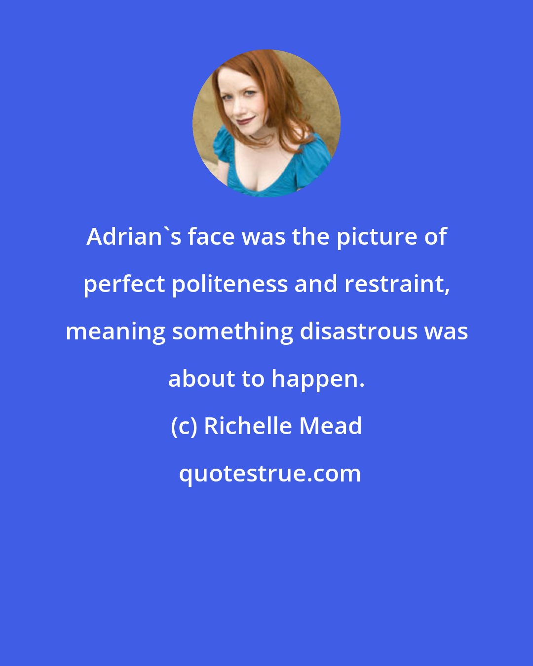 Richelle Mead: Adrian's face was the picture of perfect politeness and restraint, meaning something disastrous was about to happen.