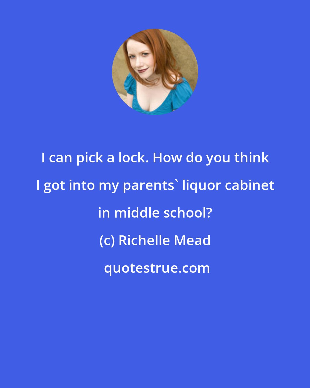 Richelle Mead: I can pick a lock. How do you think I got into my parents' liquor cabinet in middle school?