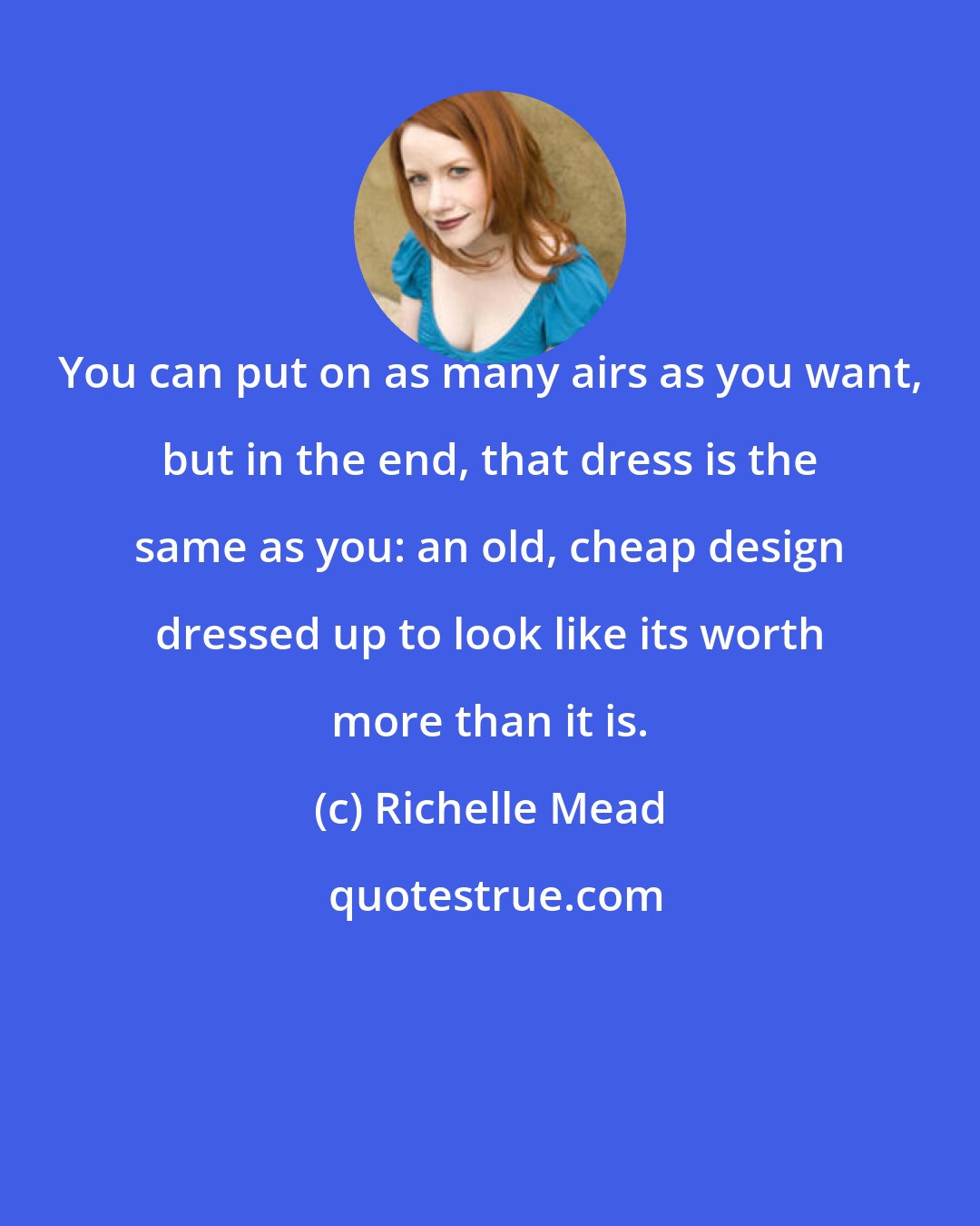 Richelle Mead: You can put on as many airs as you want, but in the end, that dress is the same as you: an old, cheap design dressed up to look like its worth more than it is.