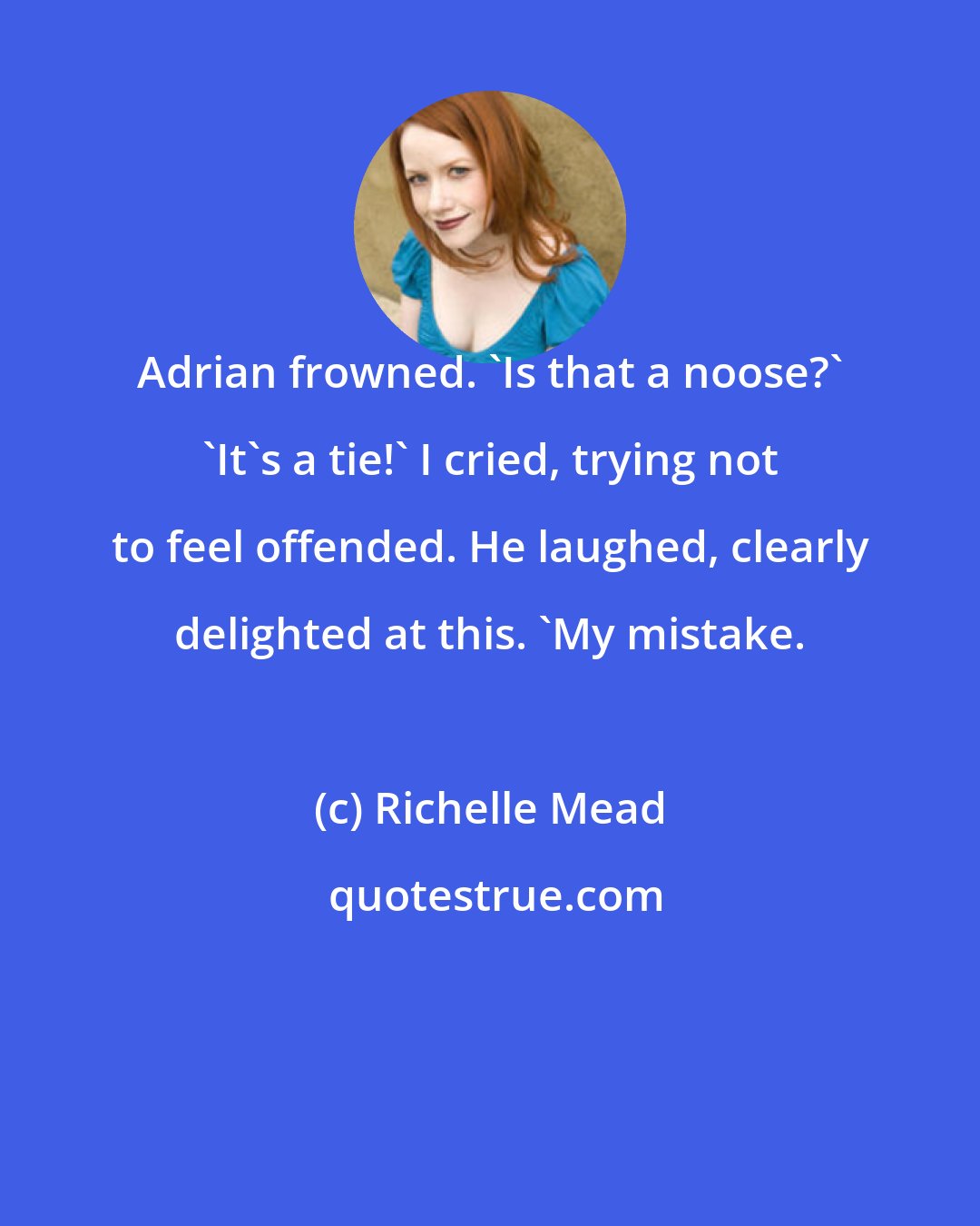 Richelle Mead: Adrian frowned. 'Is that a noose?' 'It's a tie!' I cried, trying not to feel offended. He laughed, clearly delighted at this. 'My mistake.